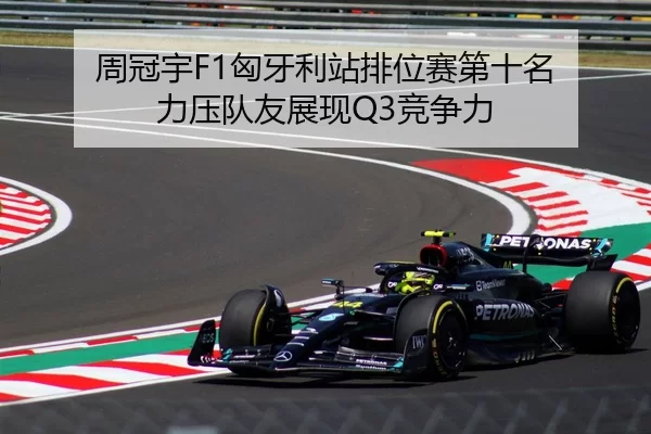 周冠宇F1匈牙利站排位赛第十名 力压队友展现Q3竞争力