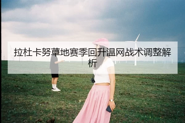 拉杜卡努草地赛季回升温网战术调整解析