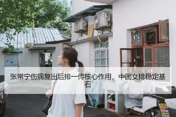 张常宁伤病复出后排一传核心作用，中国女排稳定基石