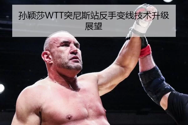 孙颖莎WTT突尼斯站反手变线技术升级展望