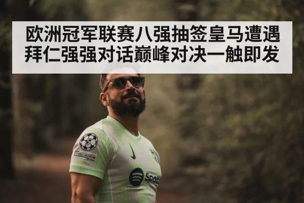 欧洲冠军联赛八强抽签皇马遭遇拜仁强强对话巅峰对决一触即发