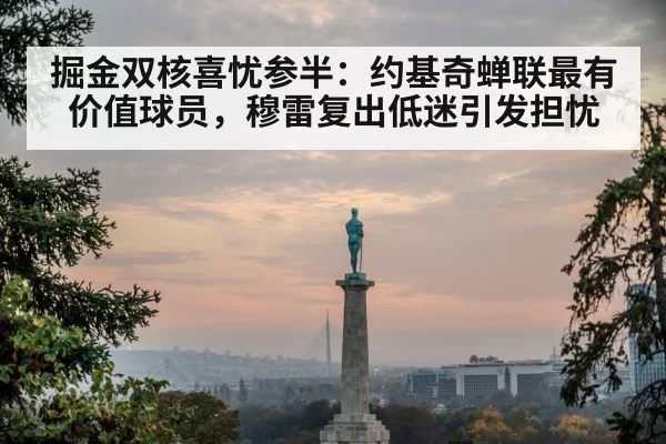 掘金双核喜忧参半：约基奇蝉联最有价值球员，穆雷复出低迷引发担忧