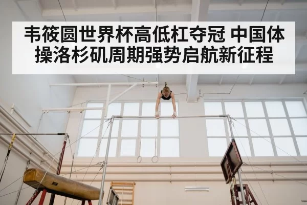 韦筱圆世界杯高低杠夺冠 中国体操洛杉矶周期强势启航新征程