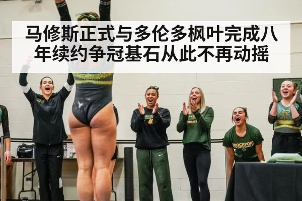 马修斯正式与多伦多枫叶完成八年续约争冠基石从此不再动摇